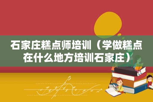 石家庄糕点师培训（学做糕点在什么地方培训石家庄）