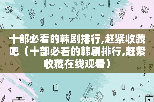 十部必看的韩剧排行,赶紧收藏吧（十部必看的韩剧排行,赶紧收藏在线观看）