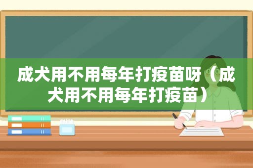 成犬用不用每年打疫苗呀（成犬用不用每年打疫苗）