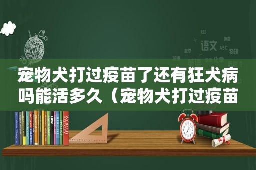 宠物犬打过疫苗了还有狂犬病吗能活多久（宠物犬打过疫苗了还有狂犬病吗）