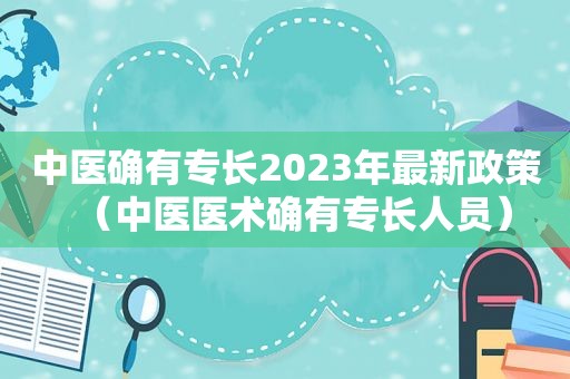 中医确有专长2023年最新政策（中医医术确有专长人员）