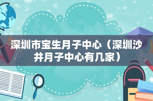 深圳市宝生月子中心（深圳沙井月子中心有几家）