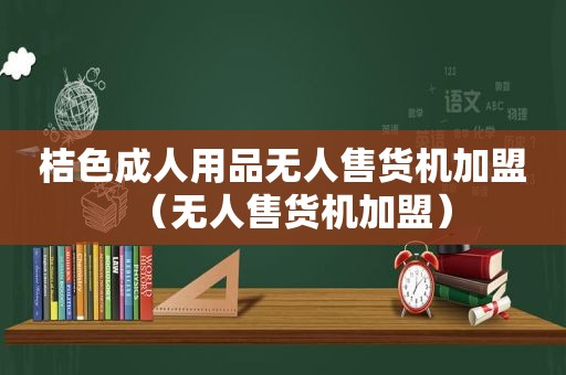 桔色成人用品无人售货机加盟（无人售货机加盟）