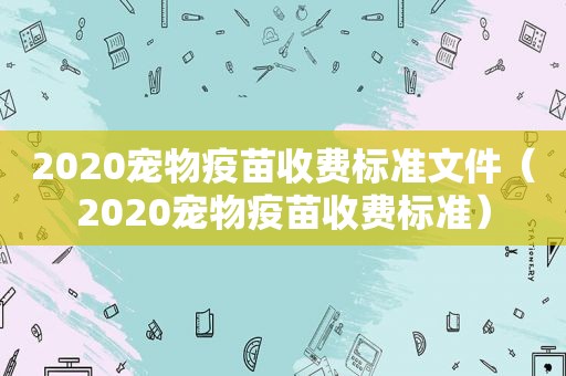 2020宠物疫苗收费标准文件（2020宠物疫苗收费标准）