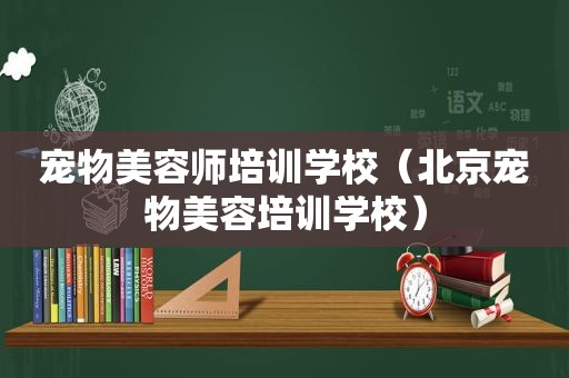 宠物美容师培训学校（北京宠物美容培训学校）