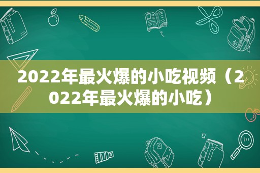 2022年最火爆的小吃视频（2022年最火爆的小吃）