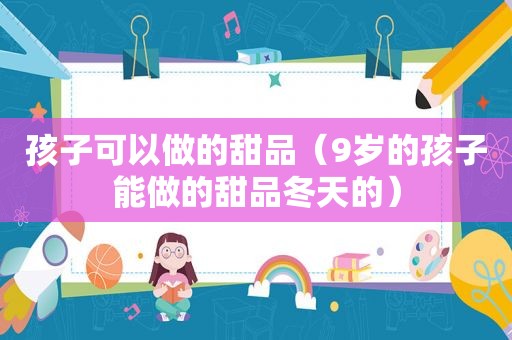 孩子可以做的甜品（9岁的孩子能做的甜品冬天的）