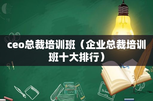 ceo总裁培训班（企业总裁培训班十大排行）