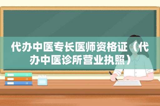 代办中医专长医师资格证（代办中医诊所营业执照）