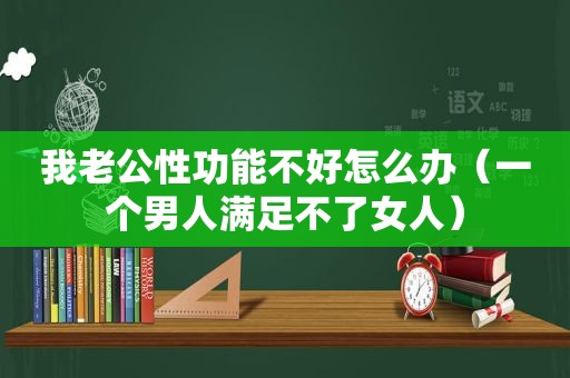 我老公性功能不好怎么办（一个男人满足不了女人）