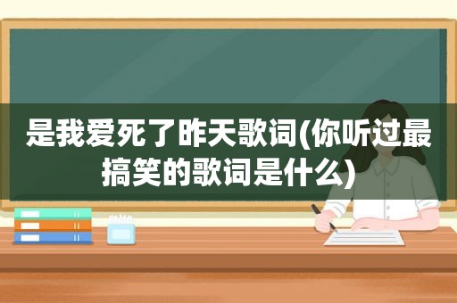 是我爱死了昨天歌词(你听过最搞笑的歌词是什么)