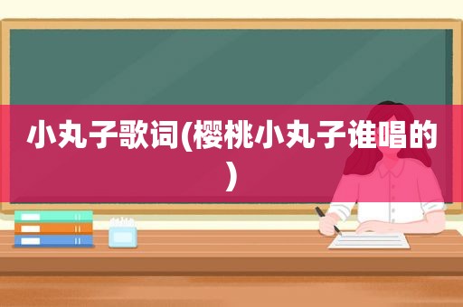 小丸子歌词(樱桃小丸子谁唱的)