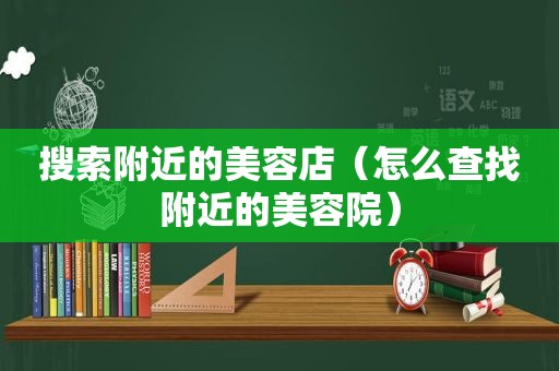 搜索附近的美容店（怎么查找附近的美容院）