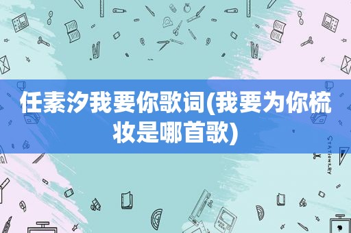 任素汐我要你歌词(我要为你梳妆是哪首歌)