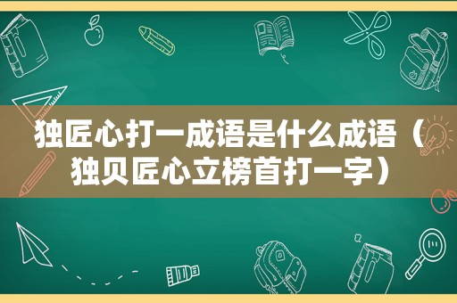 独匠心打一成语是什么成语（独贝匠心立榜首打一字）