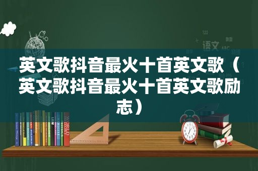 英文歌抖音最火十首英文歌（英文歌抖音最火十首英文歌励志）