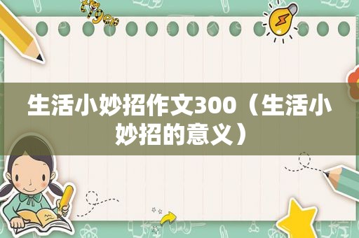 生活小妙招作文300（生活小妙招的意义）