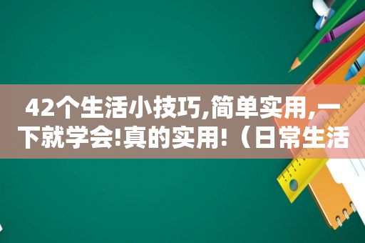 42个生活小技巧,简单实用,一下就学会!真的实用!（日常生活小技巧生活小技巧）