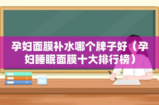 孕妇面膜补水哪个牌子好（孕妇睡眠面膜十大排行榜）