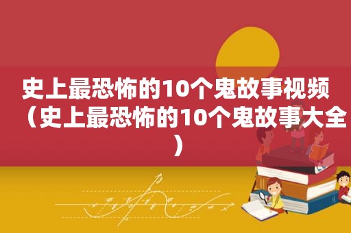 史上最恐怖的10个鬼故事视频（史上最恐怖的10个鬼故事大全）