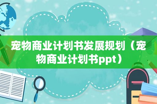 宠物商业计划书发展规划（宠物商业计划书ppt）