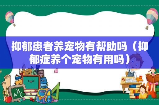 抑郁患者养宠物有帮助吗（抑郁症养个宠物有用吗）