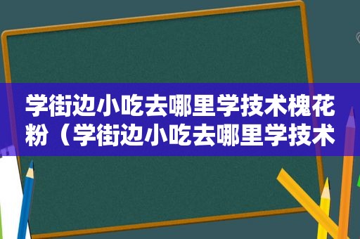 学街边小吃去哪里学技术槐花粉（学街边小吃去哪里学技术）