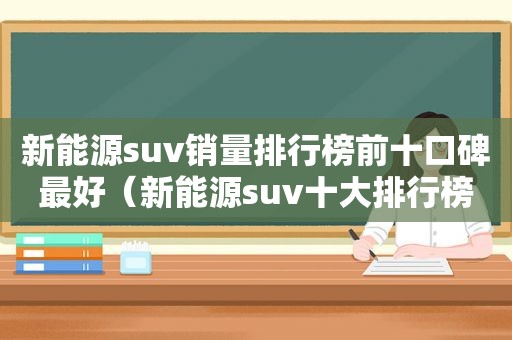 新能源suv销量排行榜前十口碑最好（新能源suv十大排行榜）