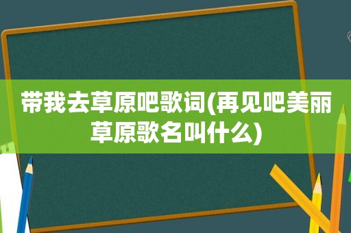 带我去草原吧歌词(再见吧美丽草原歌名叫什么)