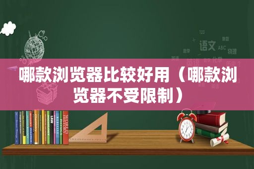 哪款浏览器比较好用（哪款浏览器不受限制）