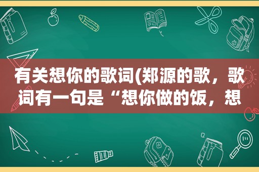 有关想你的歌词(郑源的歌，歌词有一句是“想你做的饭，想你电话聊一晚”是那首歌的)