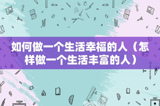 如何做一个生活幸福的人（怎样做一个生活丰富的人）