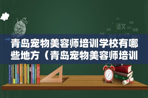 青岛宠物美容师培训学校有哪些地方（青岛宠物美容师培训学校有哪些）