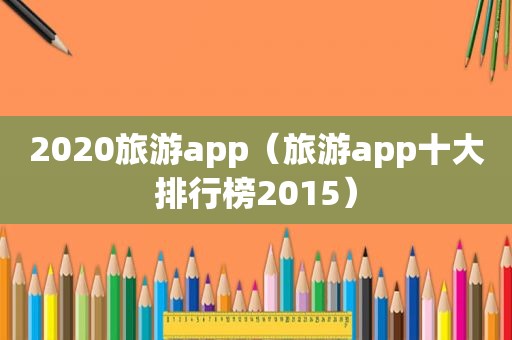 2020旅游app（旅游app十大排行榜2015）