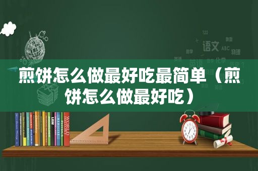 煎饼怎么做最好吃最简单（煎饼怎么做最好吃）