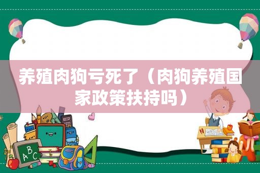 养殖肉狗亏死了（肉狗养殖国家政策扶持吗）