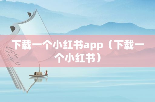 下载一个小红书app（下载一个小红书）