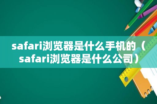 safari浏览器是什么手机的（safari浏览器是什么公司）