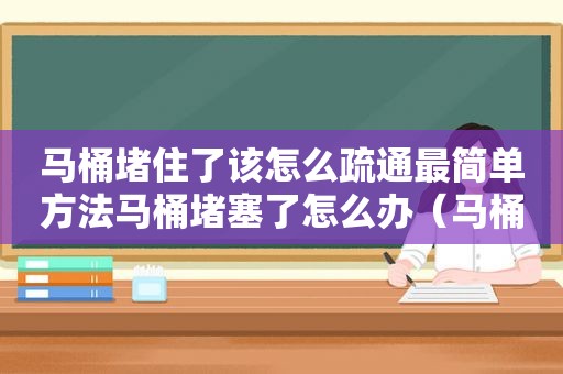 马桶堵住了该怎么疏通最简单方法马桶堵塞了怎么办（马桶堵了怎么办怎样疏通妙招）