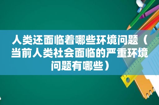 人类还面临着哪些环境问题（当前人类社会面临的严重环境问题有哪些）