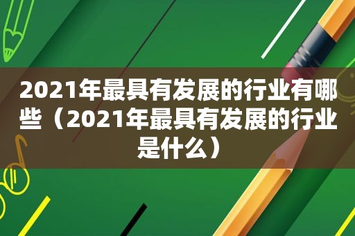 2021年最具有发展的行业有哪些（2021年最具有发展的行业是什么）