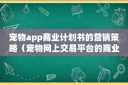 宠物app商业计划书的营销策略（宠物网上交易平台的商业计划书）