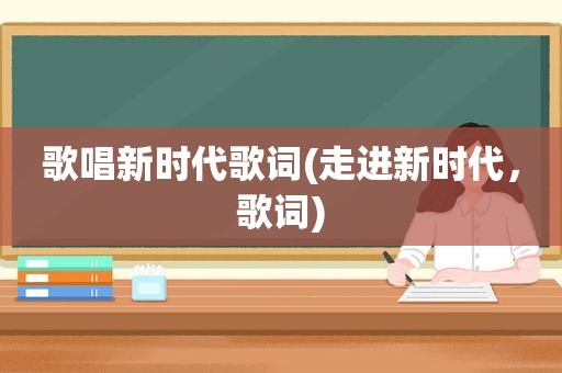 歌唱新时代歌词(走进新时代，歌词)