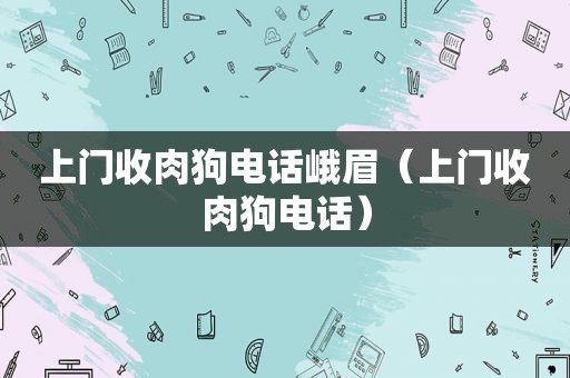 上门收肉狗电话峨眉（上门收肉狗电话）