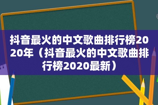 抖音最火的中文歌曲排行榜2020年（抖音最火的中文歌曲排行榜2020最新）