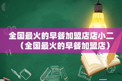 全国最火的早餐加盟店店小二（全国最火的早餐加盟店）