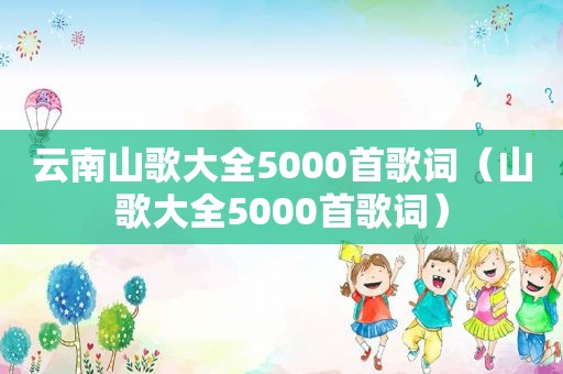 云南山歌大全5000首歌词（山歌大全5000首歌词）