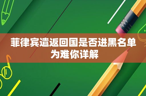 菲律宾遣返回国是否进黑名单 为难你详解