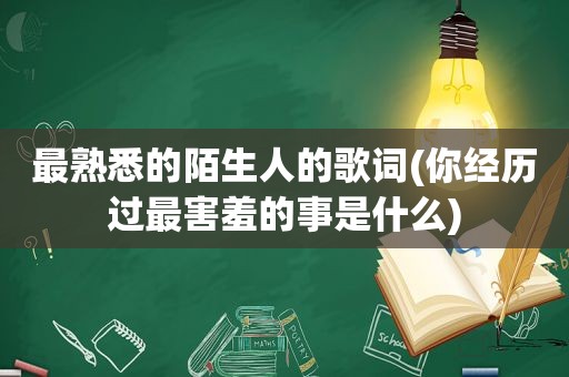 最熟悉的陌生人的歌词(你经历过最害羞的事是什么)