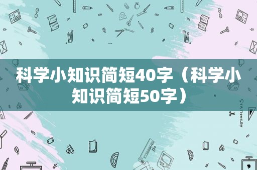 科学小知识简短40字（科学小知识简短50字）